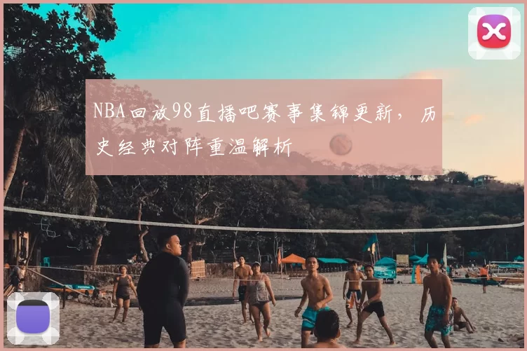 NBA回放98直播吧赛事集锦更新,历史经典对阵重温解析