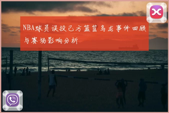 NBA球员误投己方篮筐乌龙事件回顾与赛场影响分析