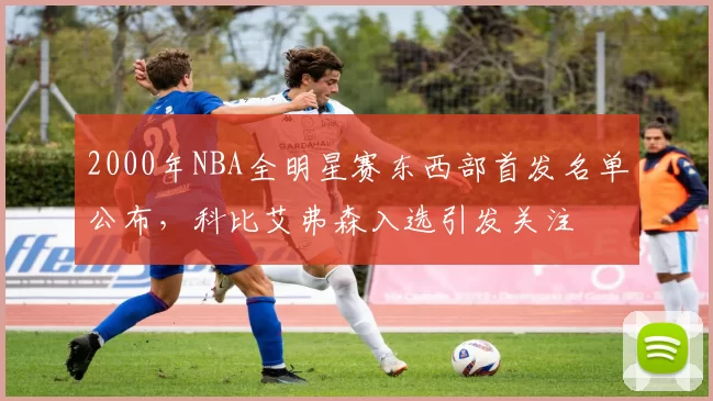 2000年NBA全明星赛东西部首发名单公布,科比艾弗森入选引发关注
