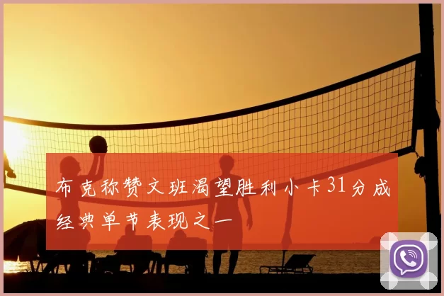 布克称赞文班渴望胜利小卡31分成经典单节表现之一