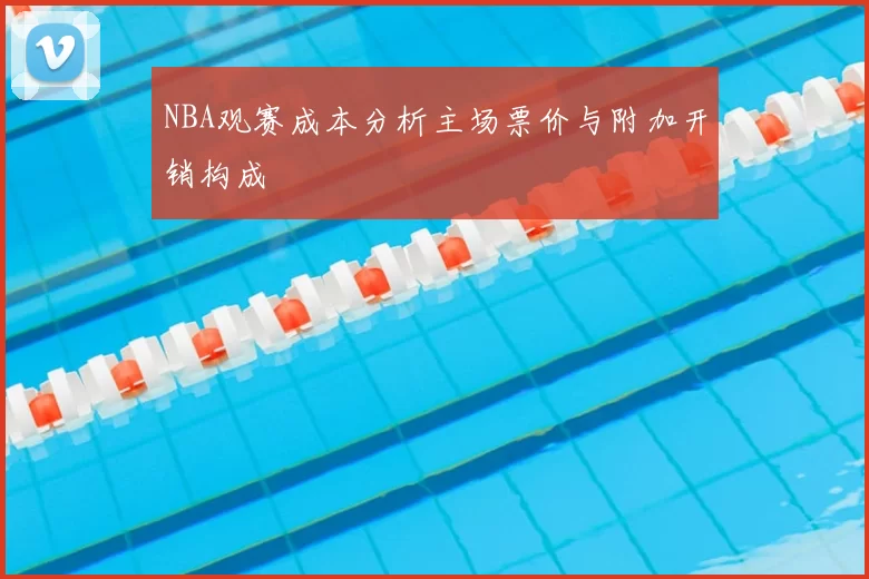 NBA观赛成本分析主场票价与附加开销构成