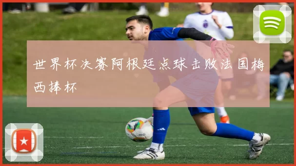 世界杯决赛阿根廷点球击败法国梅西捧杯