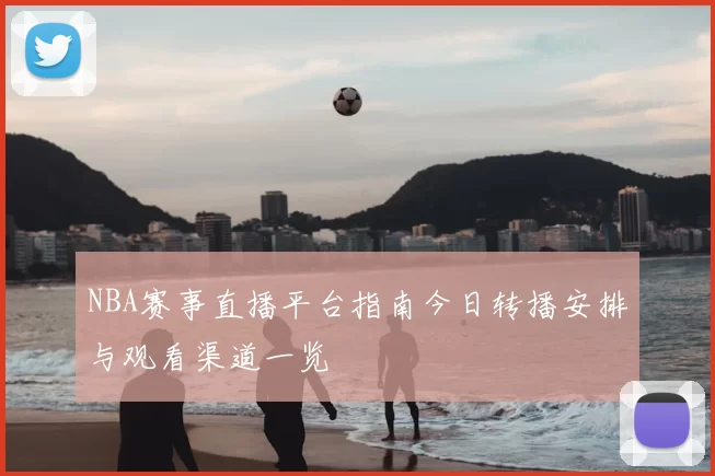 NBA赛事直播平台指南今日转播安排与观看渠道一览