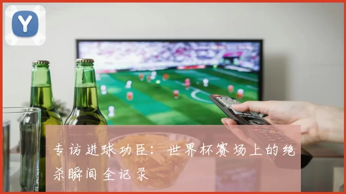 专访进球功臣:世界杯赛场上的绝杀瞬间全记录