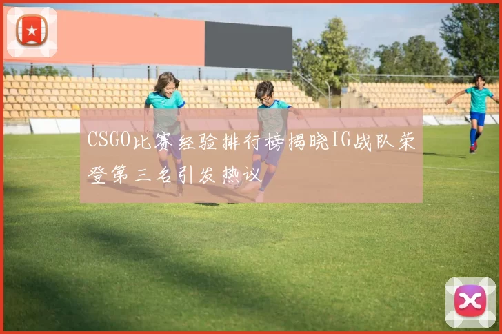CSGO比赛经验排行榜揭晓IG战队荣登第三名引发热议
