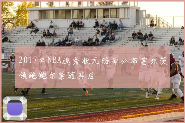 2017年NBA选秀状元赔率公布富尔茨领跑鲍尔紧随其后