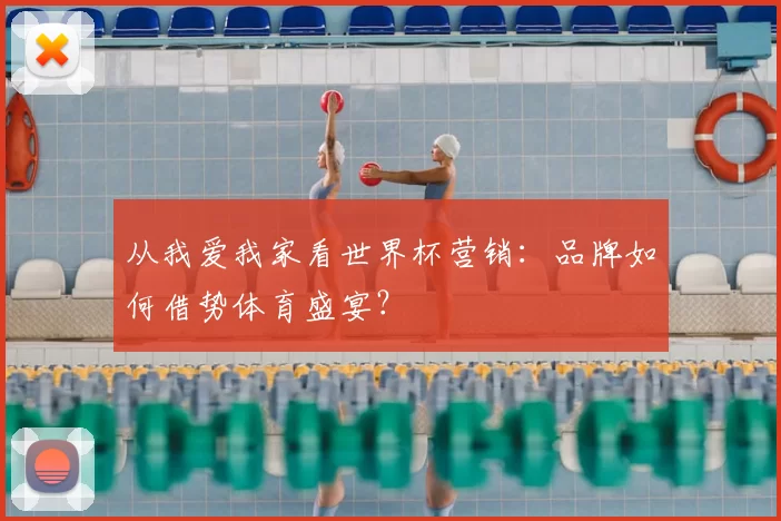 从我爱我家看世界杯营销:品牌如何借势体育盛宴?