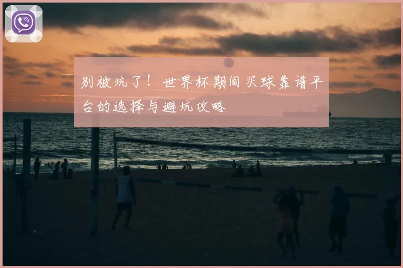 别被坑了!世界杯期间买球靠谱平台的选择与避坑攻略