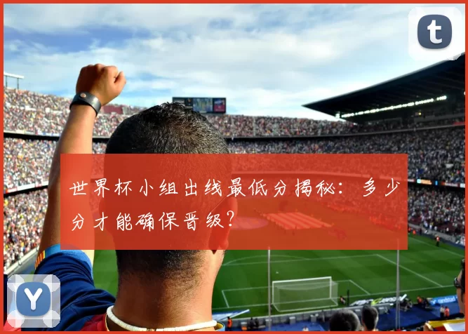 世界杯小组出线最低分揭秘：多少分才能确保晋级？
