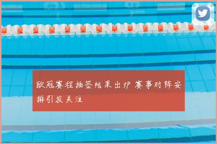 欧冠赛程抽签结果出炉 赛事对阵安排引发关注