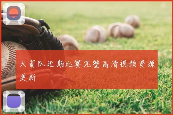 火箭队近期比赛完整高清视频资源更新