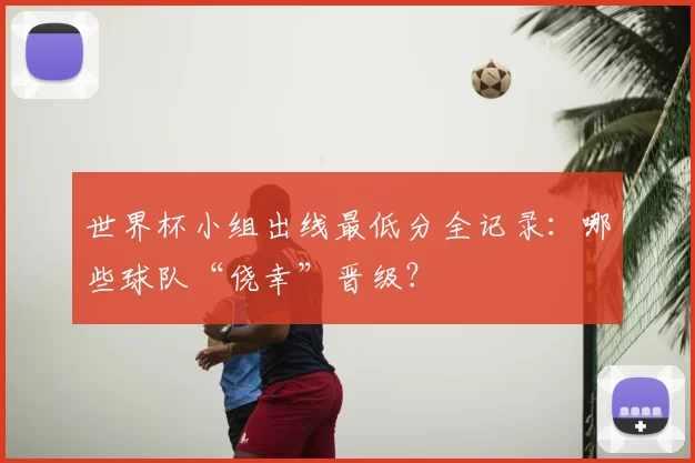 世界杯小组出线最低分全记录：哪些球队“侥幸”晋级？