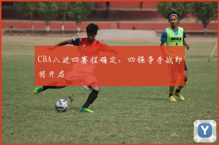 CBA八进四赛程确定,四强争夺战即将开启