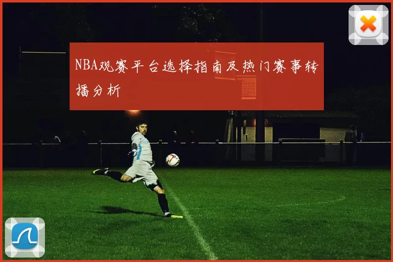 NBA观赛平台选择指南及热门赛事转播分析