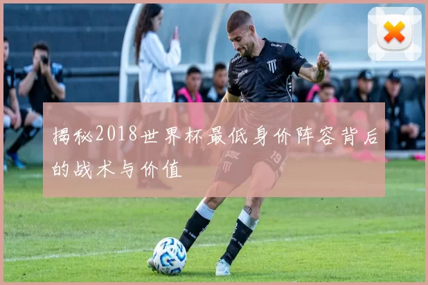 揭秘2018世界杯最低身价阵容背后的战术与价值