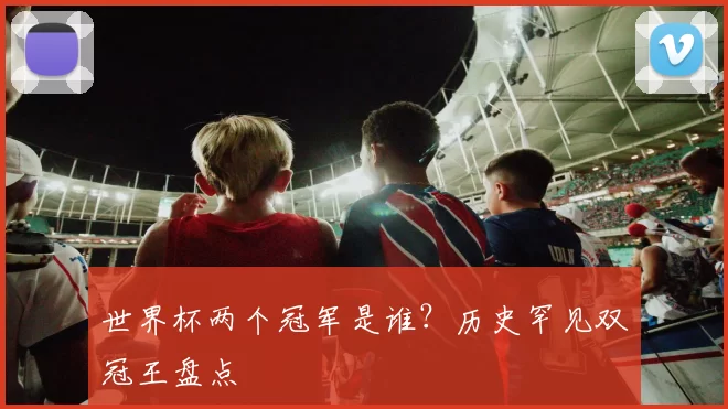 世界杯两个冠军是谁？历史罕见双冠王盘点