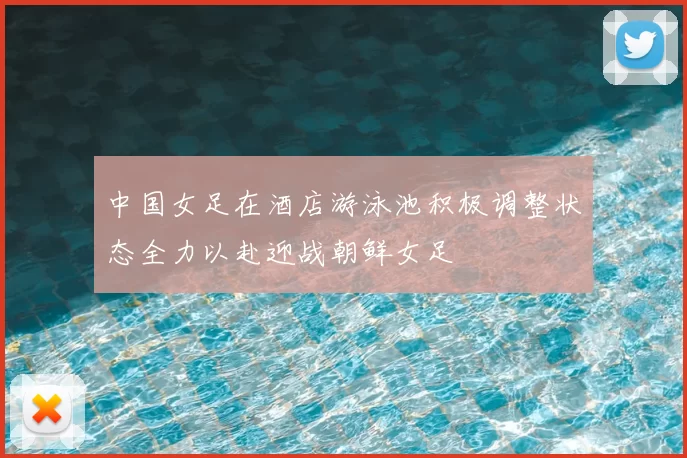 中国女足在酒店游泳池积极调整状态全力以赴迎战朝鲜女足