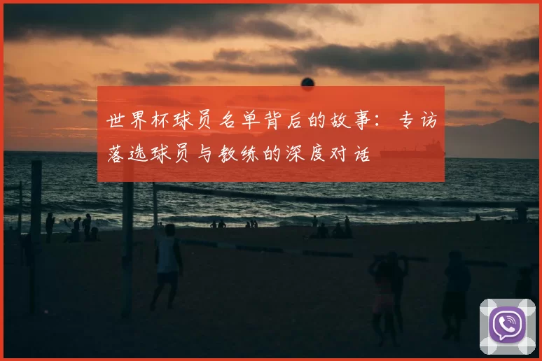 世界杯球员名单背后的故事:专访落选球员与教练的深度对话