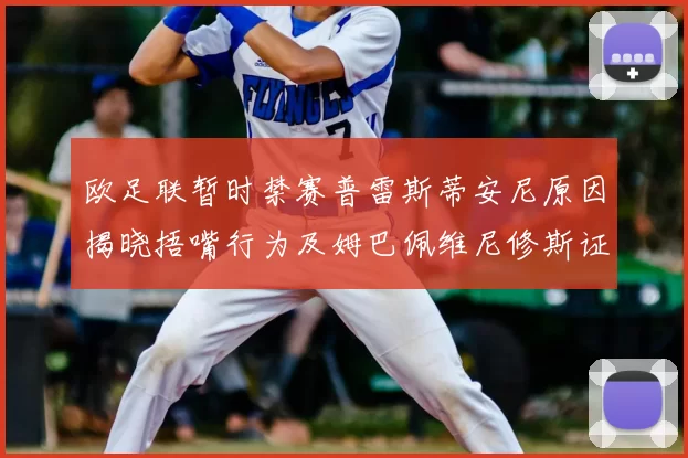 欧足联暂时禁赛普雷斯蒂安尼原因揭晓捂嘴行为及姆巴佩维尼修斯证词分析