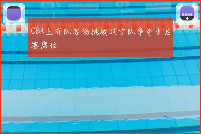 CBA上海队客场挑战辽宁队争夺季后赛席位