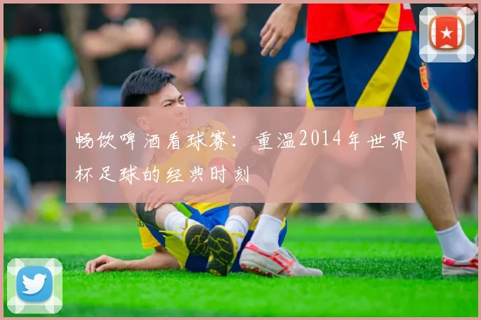 畅饮啤酒看球赛:重温2014年世界杯足球的经典时刻