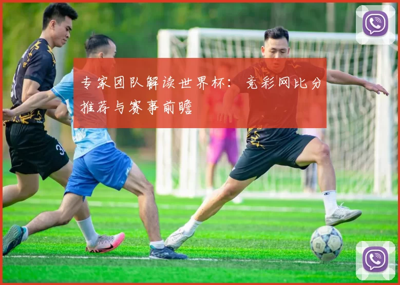 专家团队解读世界杯:竞彩网比分推荐与赛事前瞻