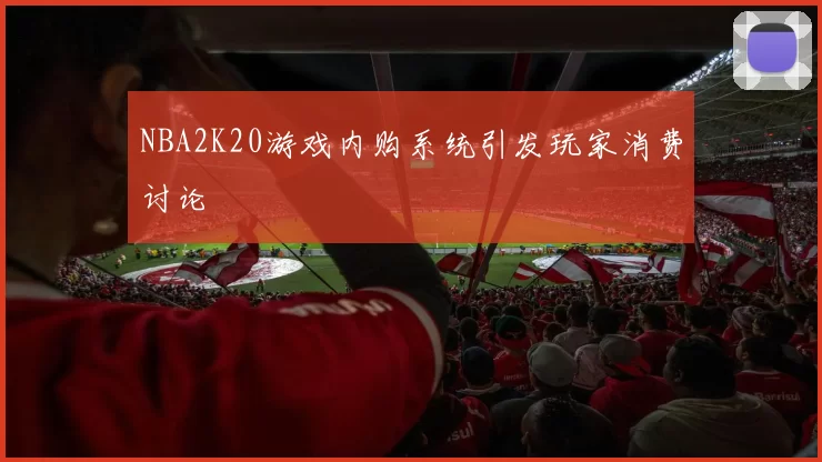 NBA2K20游戏内购系统引发玩家消费讨论