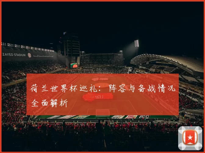 荷兰世界杯巡礼：阵容与备战情况全面解析