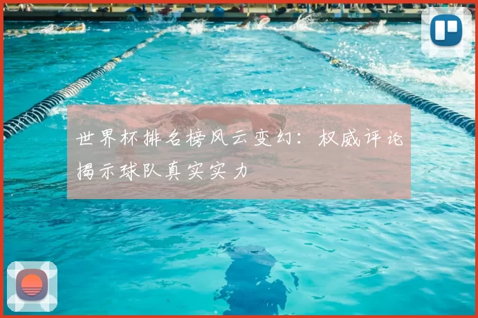世界杯排名榜风云变幻:权威评论揭示球队真实实力