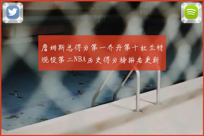 詹姆斯总得分第一乔丹第十杜兰特现役第二NBA历史得分榜排名更新