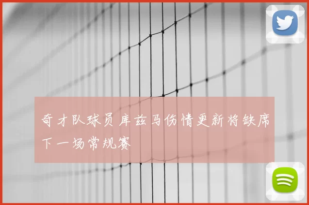 奇才队球员库兹马伤情更新将缺席下一场常规赛