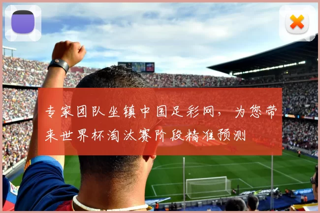 专家团队坐镇中国足彩网,为您带来世界杯淘汰赛阶段精准预测