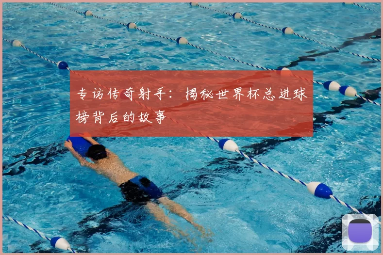 专访传奇射手:揭秘世界杯总进球榜背后的故事
